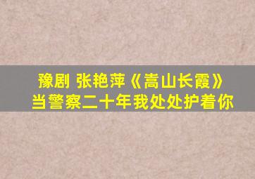 豫剧 张艳萍《嵩山长霞》当警察二十年我处处护着你